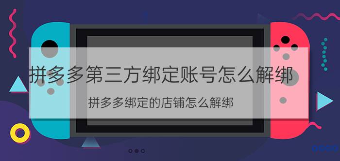 拼多多第三方绑定账号怎么解绑 拼多多绑定的店铺怎么解绑？